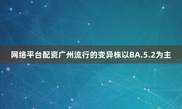 网络平台配资广州流行的变异株以BA.5.2为主