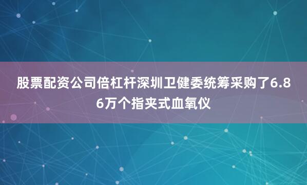 股票配资公司倍杠杆　　深圳卫健委统筹采购了6.86万个指夹式血氧仪