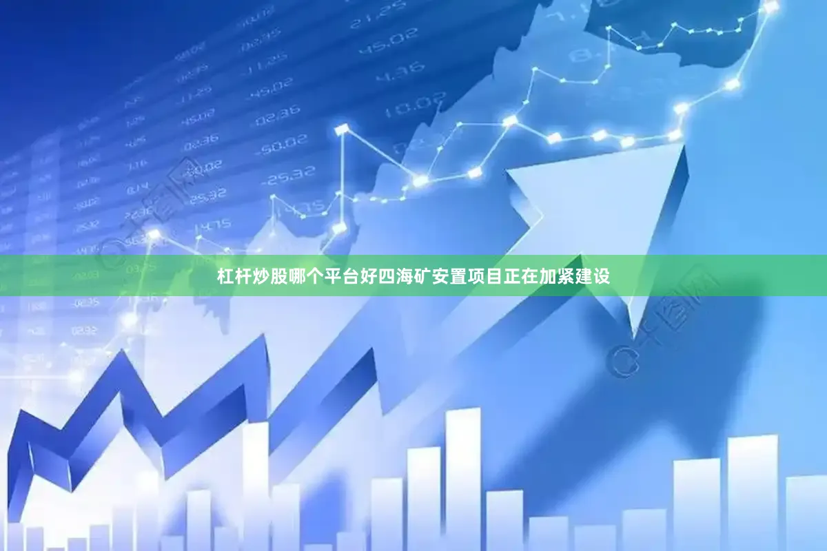杠杆炒股哪个平台好四海矿安置项目正在加紧建设
