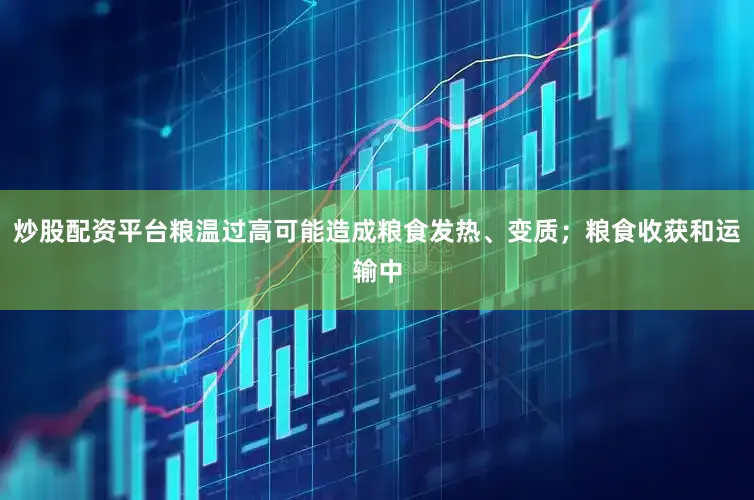 炒股配资平台粮温过高可能造成粮食发热、变质；粮食收获和运输中