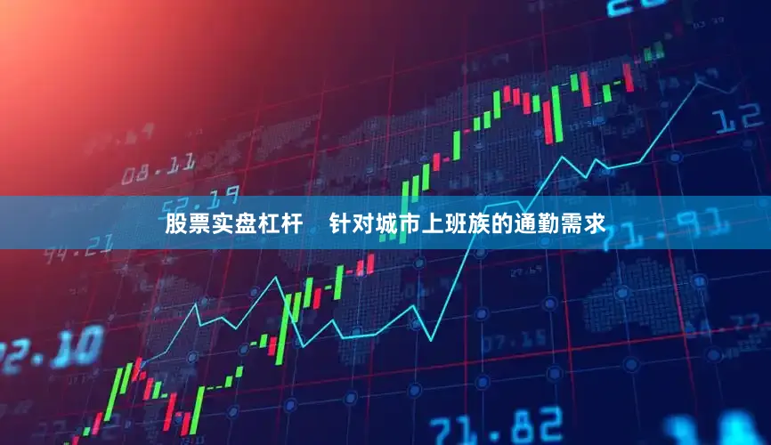 股票实盘杠杆    针对城市上班族的通勤需求