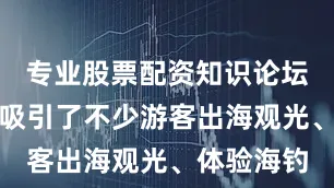 专业股票配资知识论坛此情此景吸引了不少游客出海观光、体验海钓