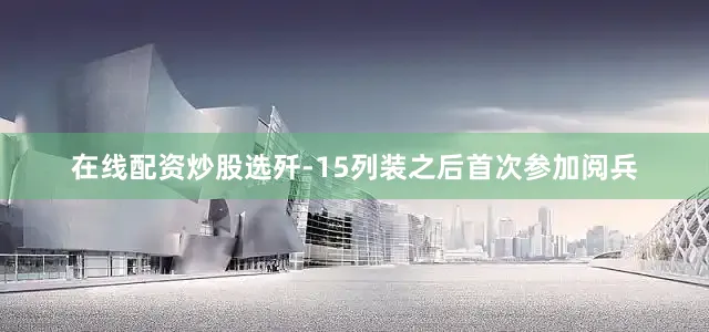 在线配资炒股选歼-15列装之后首次参加阅兵