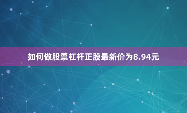 如何做股票杠杆正股最新价为8.94元
