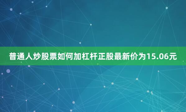普通人炒股票如何加杠杆正股最新价为15.06元