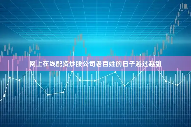 网上在线配资炒股公司老百姓的日子越过越甜