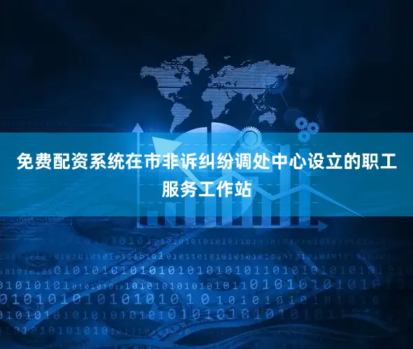 免费配资系统在市非诉纠纷调处中心设立的职工服务工作站