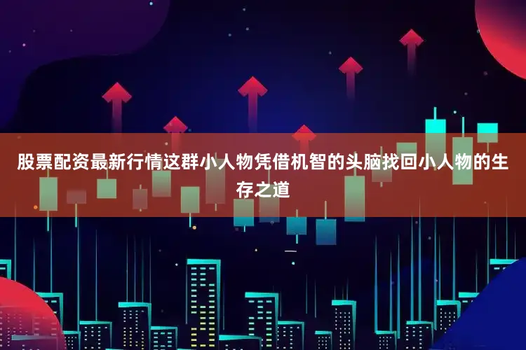 股票配资最新行情这群小人物凭借机智的头脑找回小人物的生存之道