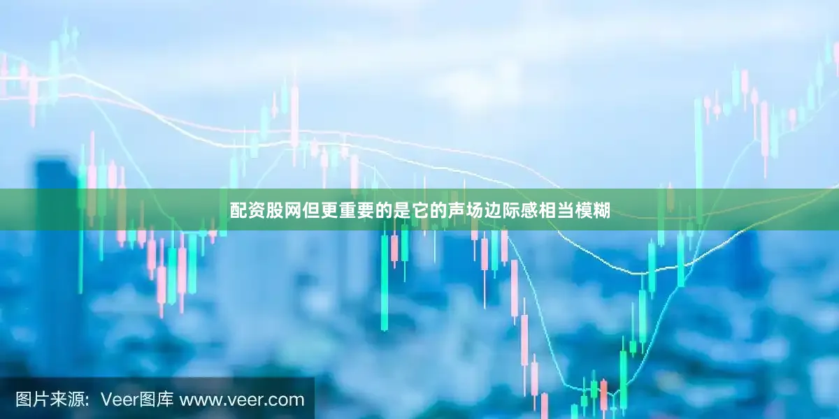 配资股网但更重要的是它的声场边际感相当模糊