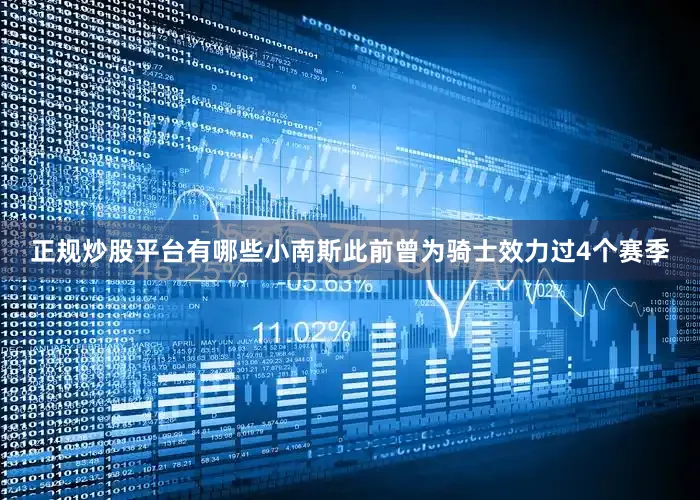 正规炒股平台有哪些小南斯此前曾为骑士效力过4个赛季