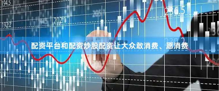 配资平台和配资炒股配资让大众敢消费、愿消费