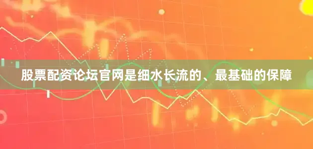 股票配资论坛官网是细水长流的、最基础的保障