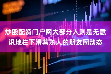 炒股配资门户网大部分人则是无意识地往下滑着熟人的朋友圈动态