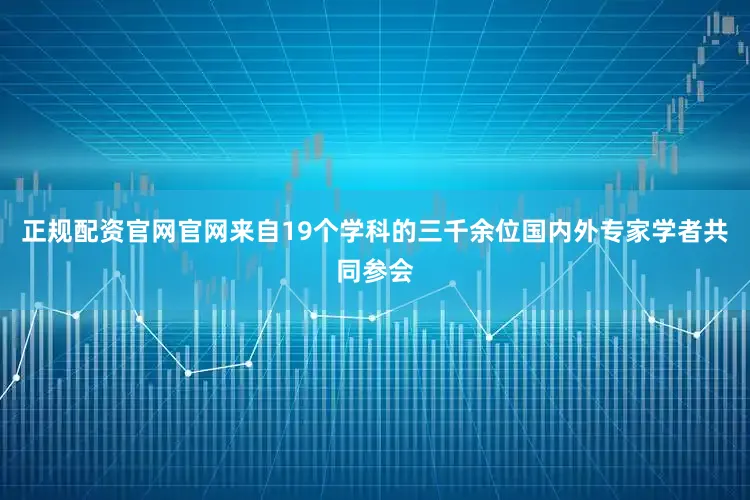 正规配资官网官网来自19个学科的三千余位国内外专家学者共同参会