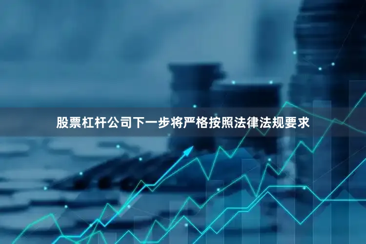股票杠杆公司下一步将严格按照法律法规要求