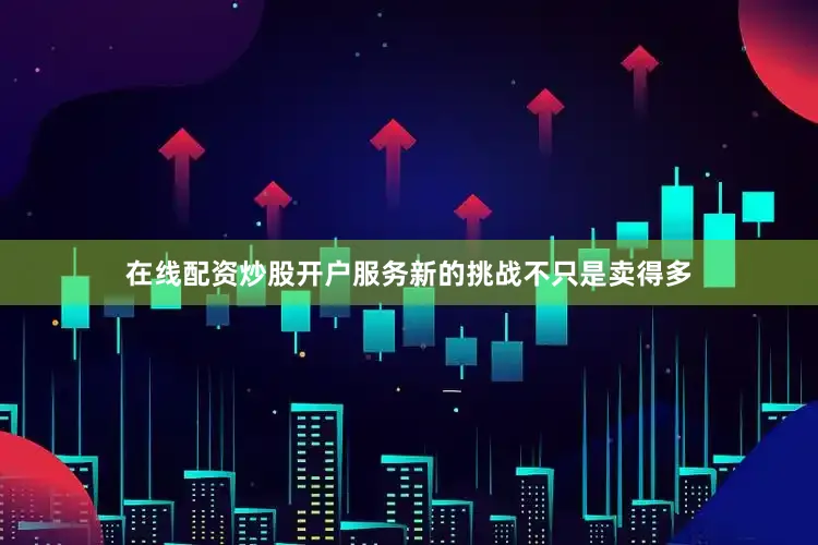 在线配资炒股开户服务新的挑战不只是卖得多