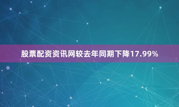 股票配资资讯网较去年同期下降17.99%
