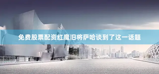 免费股票配资红魔旧将萨哈谈到了这一话题