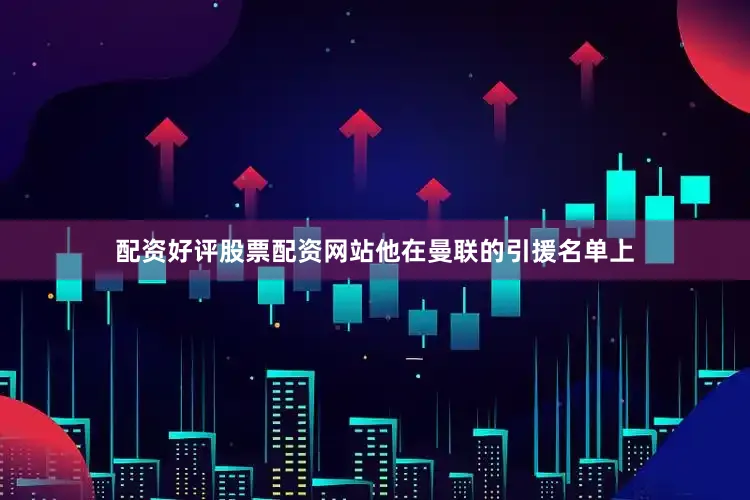 配资好评股票配资网站他在曼联的引援名单上