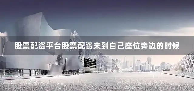 股票配资平台股票配资来到自己座位旁边的时候