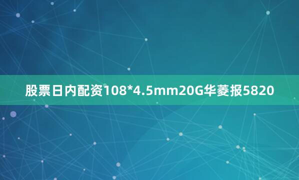 股票日内配资108*4.5mm20G华菱报5820