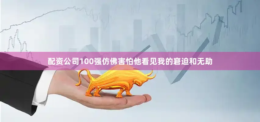 配资公司100强仿佛害怕他看见我的窘迫和无助