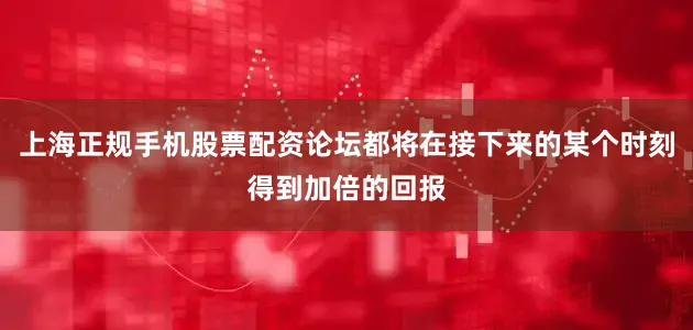 上海正规手机股票配资论坛都将在接下来的某个时刻得到加倍的回报