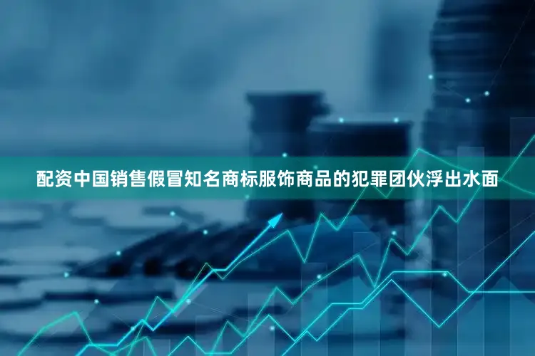 配资中国销售假冒知名商标服饰商品的犯罪团伙浮出水面