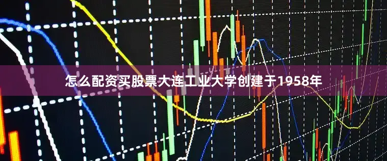 怎么配资买股票大连工业大学创建于1958年