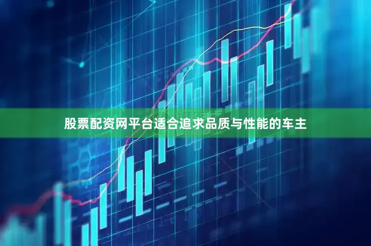 股票配资网平台适合追求品质与性能的车主