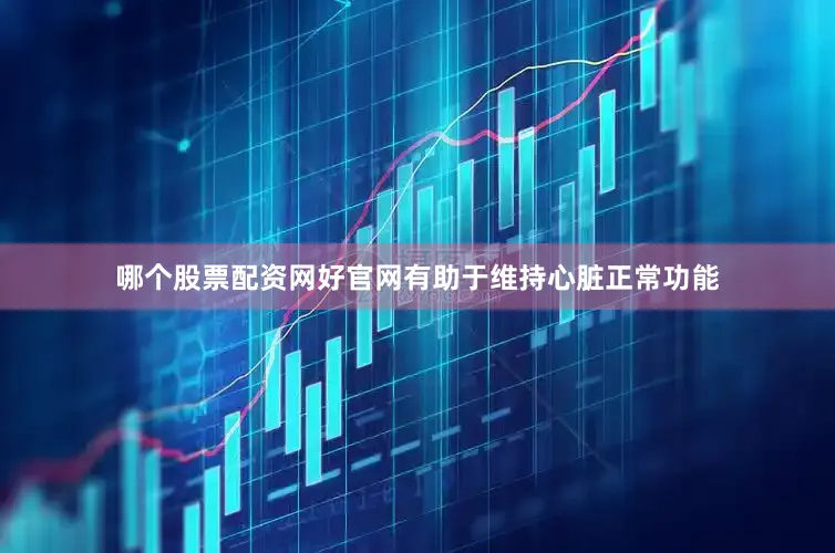 哪个股票配资网好官网有助于维持心脏正常功能