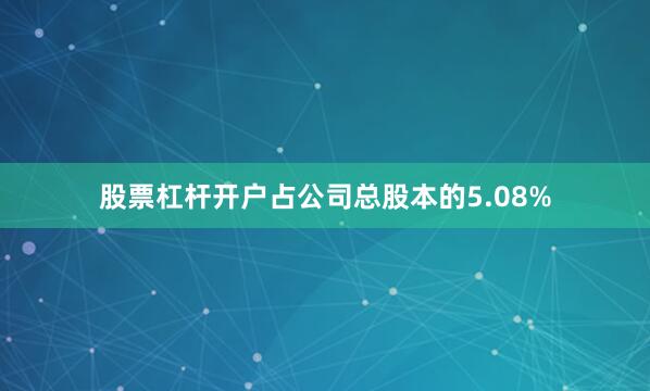 股票杠杆开户占公司总股本的5.08%