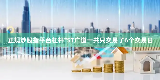 正规炒股指平台杠杆*ST广道一共只交易了6个交易日