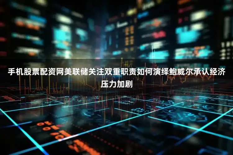 手机股票配资网美联储关注双重职责如何演绎鲍威尔承认经济压力加剧
