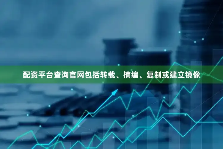 配资平台查询官网包括转载、摘编、复制或建立镜像