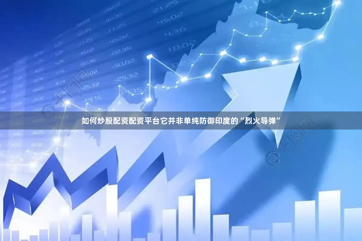 如何炒股配资配资平台它并非单纯防御印度的“烈火导弹”