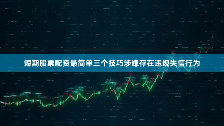 短期股票配资最简单三个技巧涉嫌存在违规失信行为