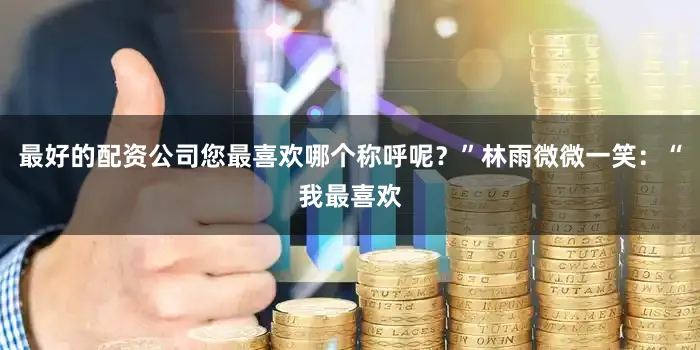 最好的配资公司您最喜欢哪个称呼呢？”林雨微微一笑：“我最喜欢