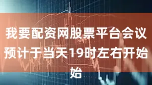 我要配资网股票平台会议预计于当天19时左右开始