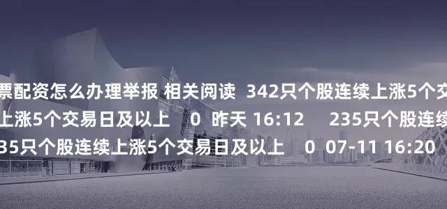 股票配资怎么办理举报 相关阅读  342只个股连续上涨5个交易日及以上342只个股连续上涨5个交易日及以上    0  昨天 16:12     235只个股连续上涨5个交易日及以上235只个股连续上涨5个交易日及以上    0  07-11 16:20     96只个股连续上涨5个交易日及以上96只个股连续上涨5个交易日及以上    0  07-09 16:32     78只个股连续上涨5个
