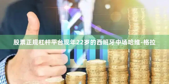 股票正规杠杆平台现年22岁的西班牙中场哈维-格拉