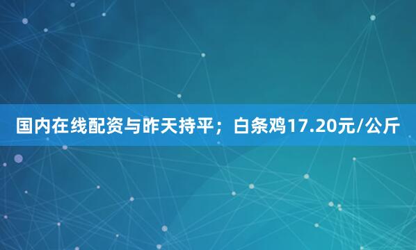 国内在线配资与昨天持平；白条鸡17.20元/公斤