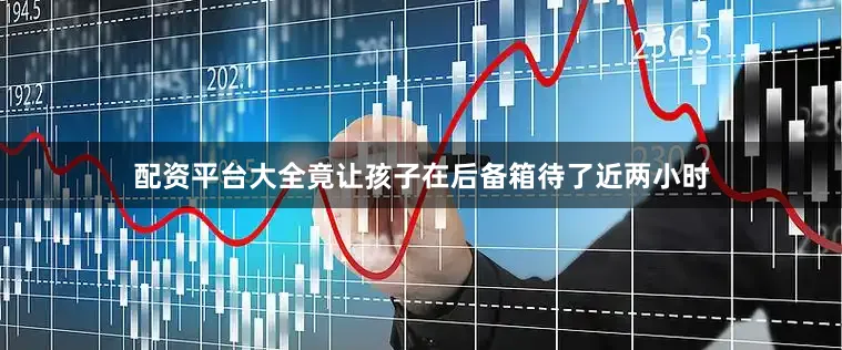 配资平台大全竟让孩子在后备箱待了近两小时
