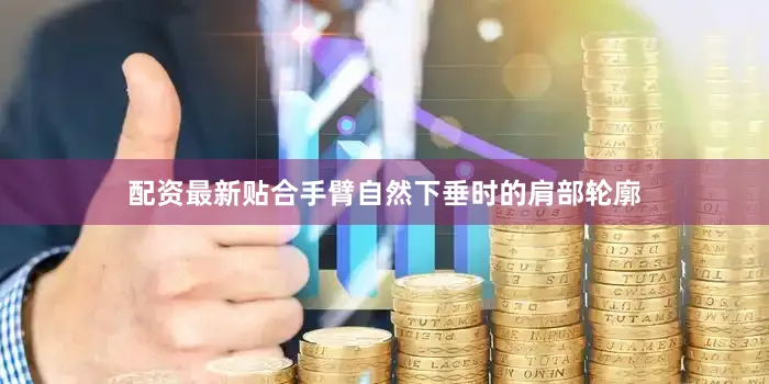 配资最新贴合手臂自然下垂时的肩部轮廓