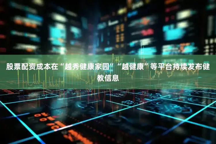 股票配资成本在“越秀健康家园”“越健康”等平台持续发布健教信息