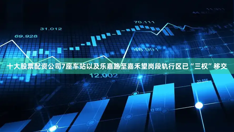 十大股票配资公司7座车站以及乐嘉路至嘉禾望岗段轨行区已“三权”移交
