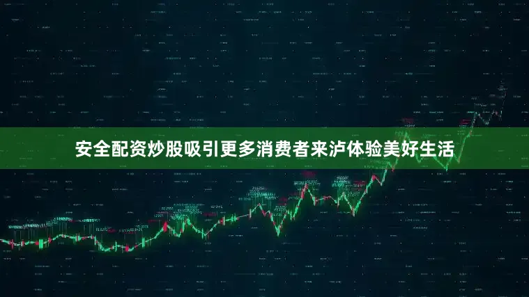 安全配资炒股吸引更多消费者来泸体验美好生活