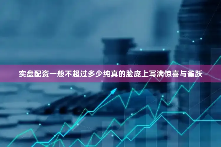 实盘配资一般不超过多少纯真的脸庞上写满惊喜与雀跃