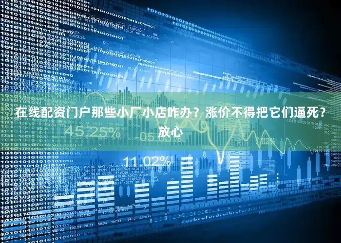 在线配资门户那些小厂小店咋办？涨价不得把它们逼死？放心