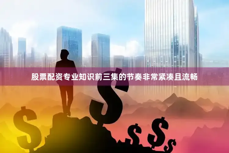 股票配资专业知识前三集的节奏非常紧凑且流畅
